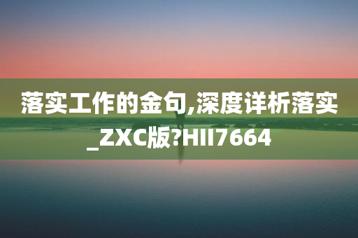 落实工作的金句,深度详析落实_ZXC版?HII7664