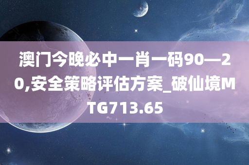 澳门今晚必中一肖一码90—20,安全策略评估方案_破仙境MTG713.65