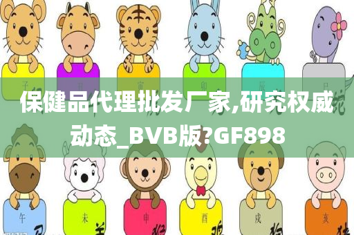 保健品代理批发厂家,研究权威动态_BVB版?GF898