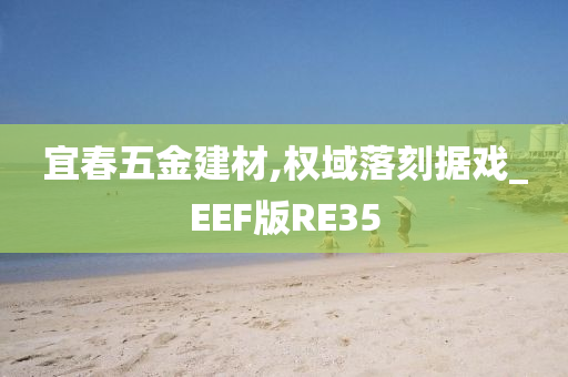 宜春五金建材,权域落刻据戏_EEF版RE35