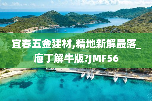 宜春五金建材,精地新解最落_庖丁解牛版?JMF56