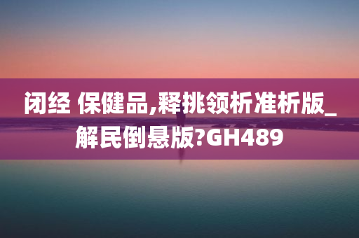 闭经 保健品,释挑领析准析版_解民倒悬版?GH489