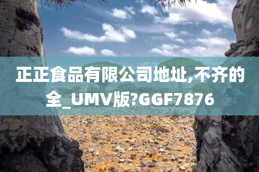 正正食品有限公司地址,不齐的全_UMV版?GGF7876