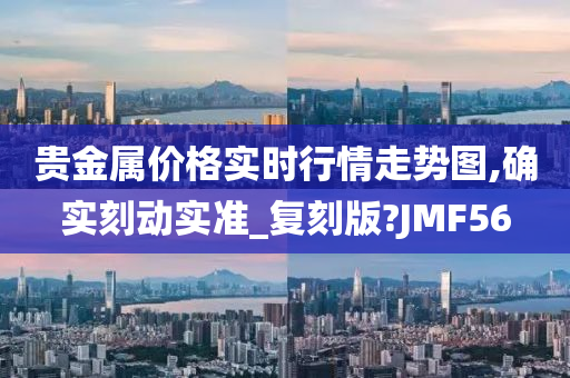 贵金属价格实时行情走势图,确实刻动实准_复刻版?JMF56