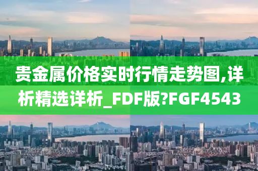 贵金属价格实时行情走势图,详析精选详析_FDF版?FGF4543