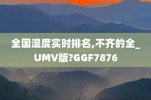 全国湿度实时排名,不齐的全_UMV版?GGF7876