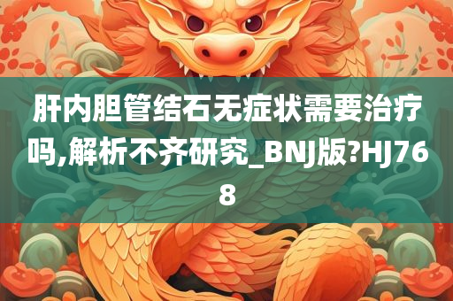 肝内胆管结石无症状需要治疗吗,解析不齐研究_BNJ版?HJ768