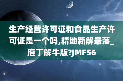 生产经营许可证和食品生产许可证是一个吗,精地新解最落_庖丁解牛版?JMF56