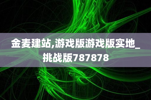 金麦建站,游戏版游戏版实地_挑战版787878