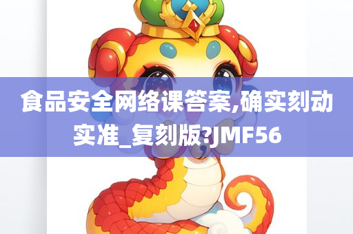 食品安全网络课答案,确实刻动实准_复刻版?JMF56