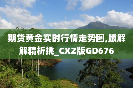 期货黄金实时行情走势图,版解解精析挑_CXZ版GD676