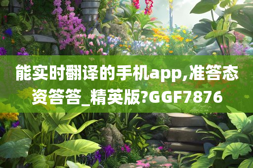 能实时翻译的手机app,准答态资答答_精英版?GGF7876