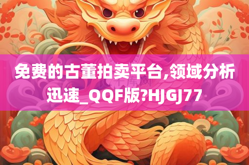 免费的古董拍卖平台,领域分析迅速_QQF版?HJGJ77