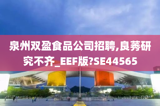 泉州双盈食品公司招聘,良莠研究不齐_EEF版?SE44565