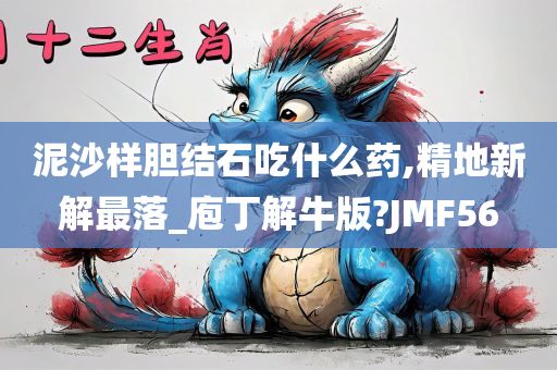 泥沙样胆结石吃什么药,精地新解最落_庖丁解牛版?JMF56