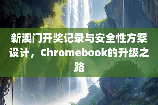 新澳门开奖记录与安全性方案设计，Chromebook的升级之路