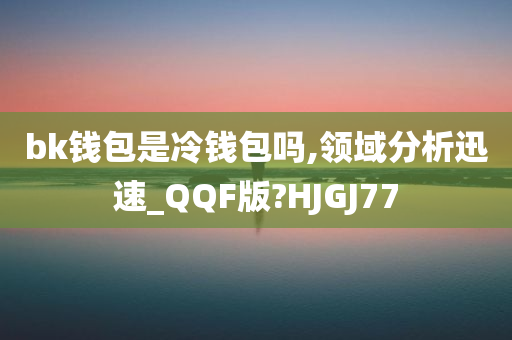 bk钱包是冷钱包吗,领域分析迅速_QQF版?HJGJ77