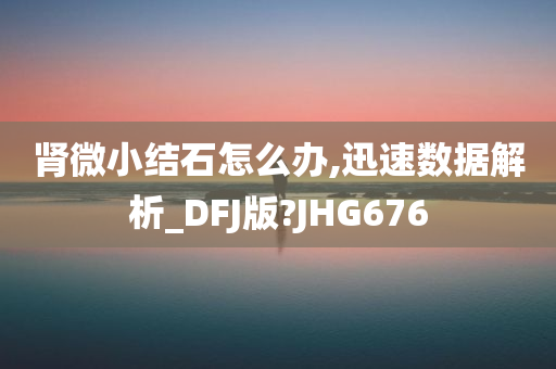 肾微小结石怎么办,迅速数据解析_DFJ版?JHG676