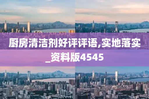 厨房清洁剂好评评语,实地落实_资料版4545