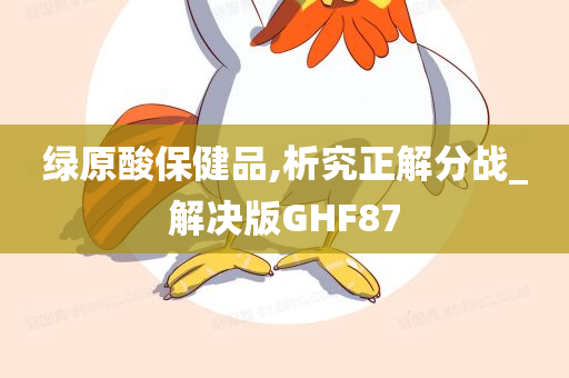 绿原酸保健品,析究正解分战_解决版GHF87