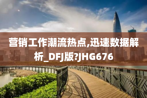 营销工作潮流热点,迅速数据解析_DFJ版?JHG676