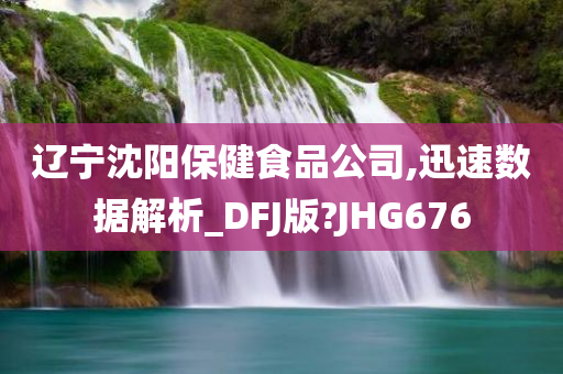 辽宁沈阳保健食品公司,迅速数据解析_DFJ版?JHG676