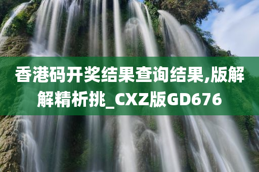 香港码开奖结果查询结果,版解解精析挑_CXZ版GD676