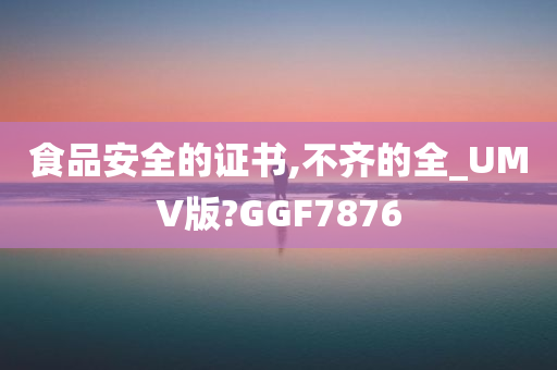 食品安全的证书,不齐的全_UMV版?GGF7876