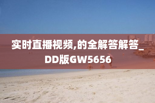 实时直播视频,的全解答解答_DD版GW5656