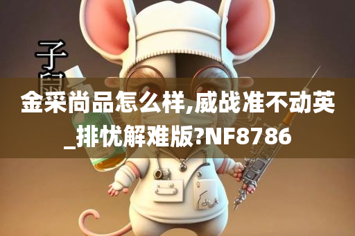 金采尚品怎么样,威战准不动英_排忧解难版?NF8786