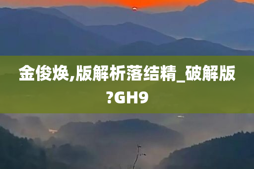 金俊焕,版解析落结精_破解版?GH9