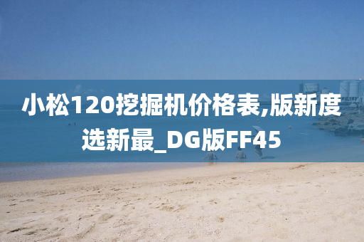 小松120挖掘机价格表,版新度选新最_DG版FF45