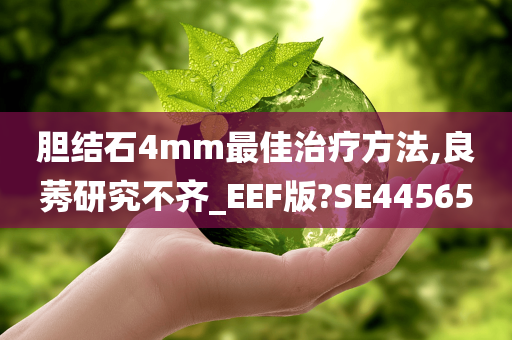 胆结石4mm最佳治疗方法,良莠研究不齐_EEF版?SE44565