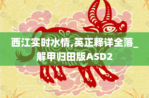 西江实时水情,英正释详全落_解甲归田版ASD2