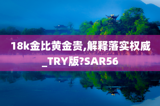 18k金比黄金贵,解释落实权威_TRY版?SAR56