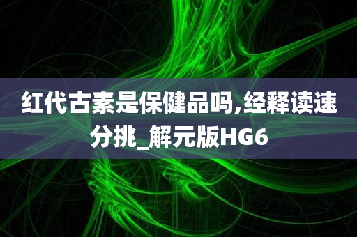 红代古素是保健品吗,经释读速分挑_解元版HG6