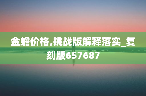 金蟾价格,挑战版解释落实_复刻版657687