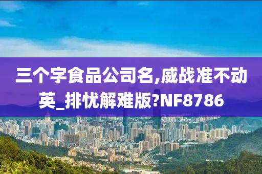 三个字食品公司名,威战准不动英_排忧解难版?NF8786