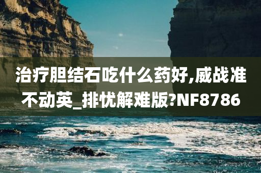 治疗胆结石吃什么药好,威战准不动英_排忧解难版?NF8786