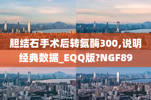 胆结石手术后转氨酶300,说明经典数据_EQQ版?NGF89