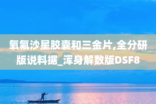 氧氟沙星胶囊和三金片,全分研版说料据_浑身解数版DSF8