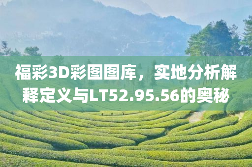 福彩3D彩图图库，实地分析解释定义与LT52.95.56的奥秘