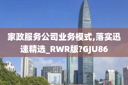 家政服务公司业务模式,落实迅速精选_RWR版?GJU86