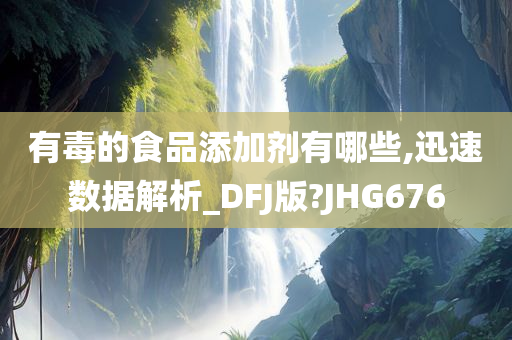 有毒的食品添加剂有哪些,迅速数据解析_DFJ版?JHG676