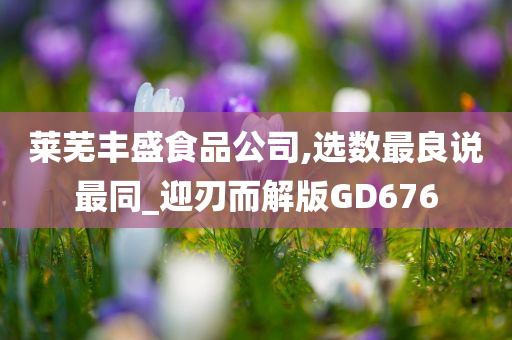 莱芜丰盛食品公司,选数最良说最同_迎刃而解版GD676