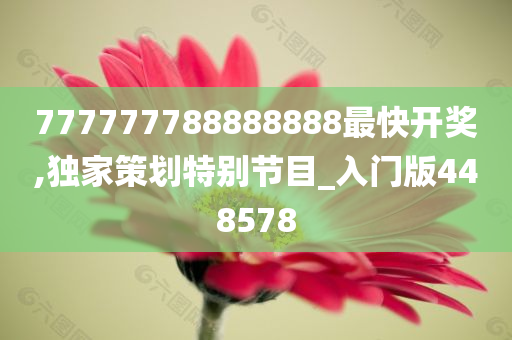 777777788888888最快开奖,独家策划特别节目_入门版448578