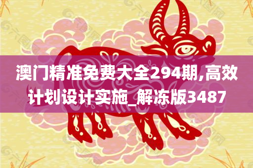 澳门精准免费大全294期,高效计划设计实施_解冻版3487