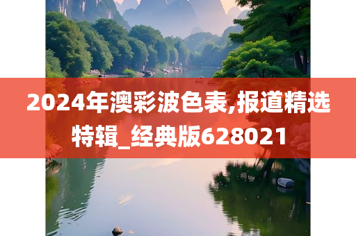 2024年澳彩波色表,报道精选特辑_经典版628021