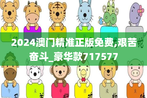 2024澳门精准正版免费,艰苦奋斗_豪华款717577