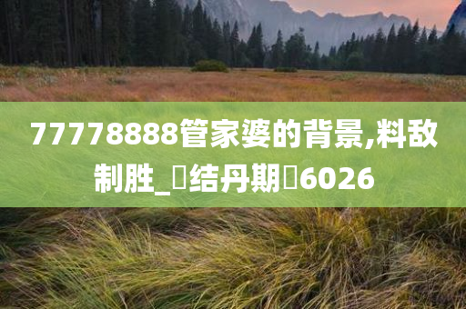 77778888管家婆的背景,料敌制胜_‌结丹期‌6026